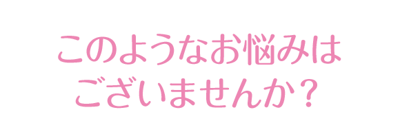 このようなお悩みはございませんか？