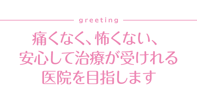 痛くなく、怖くない、安心して治療が受けれる医院を目指します