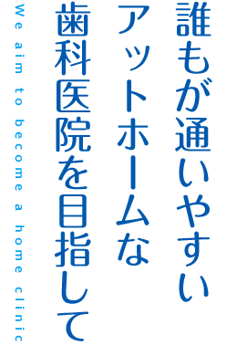 誰もが通いやすい アットホームな 歯科医院を目指して We aim to become a home clinic