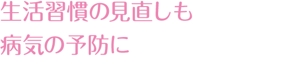 生活習慣の見直しも病気の予防に