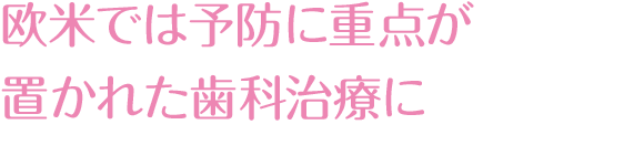 欧米では予防に重点が置かれた歯科治療に