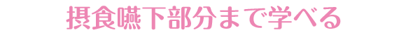 摂食嚥下部分まで学べる