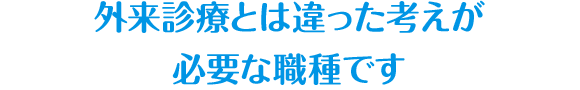 外来診療とは違った考えが必要な職種です