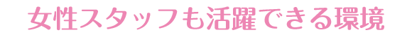 女性スタッフも活躍できる職場