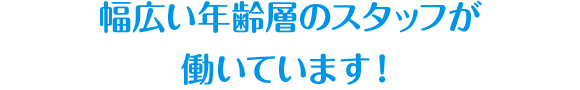 幅広い年齢層のスタッフが働いています