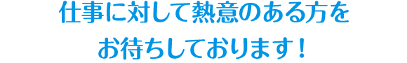 仕事に対して熱意のある方をお待ちしています