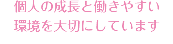 個人の成長と働きやすい環境を大切にしています
