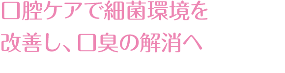 口腔ケアで細菌環境を改善し、口臭の解消へ