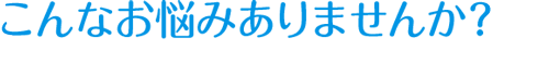 こんなお悩みはありませんか？