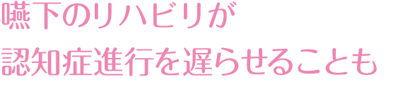 嚥下のハビリが認知症進行を遅らせることも