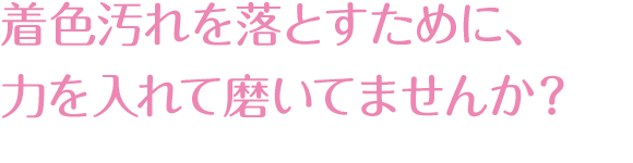 着色汚れを落とすために、力を入れて磨いていませんか？